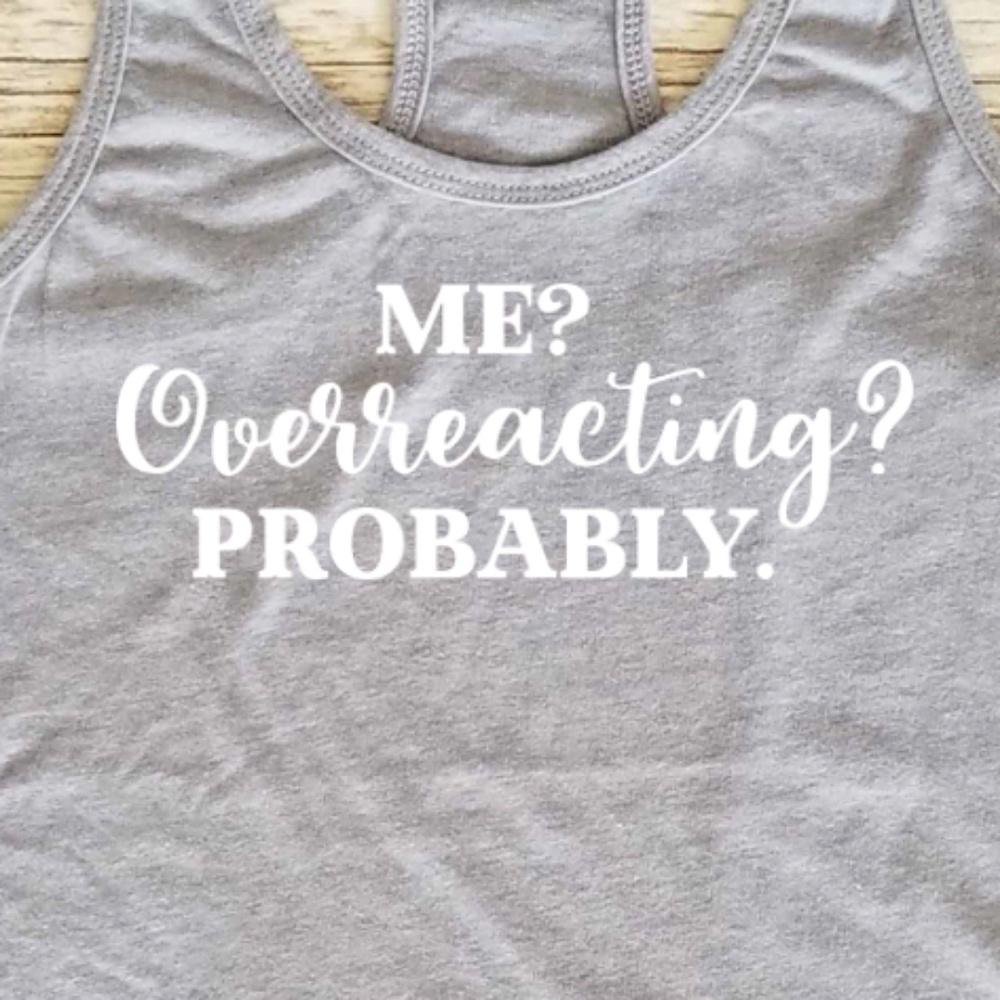 Me? Overreacting? Probably. Grey racerback tank